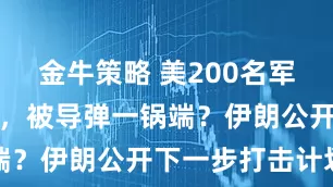 金牛策略 美200名军官行踪败露，被导弹一锅端？伊朗公开下一步打击计划