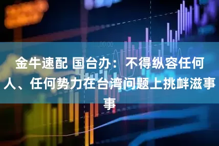 金牛速配 国台办：不得纵容任何人、任何势力在台湾问题上挑衅滋事