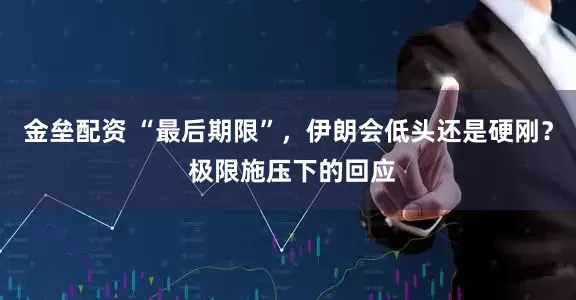 金垒配资 “最后期限”，伊朗会低头还是硬刚？ 极限施压下的回应