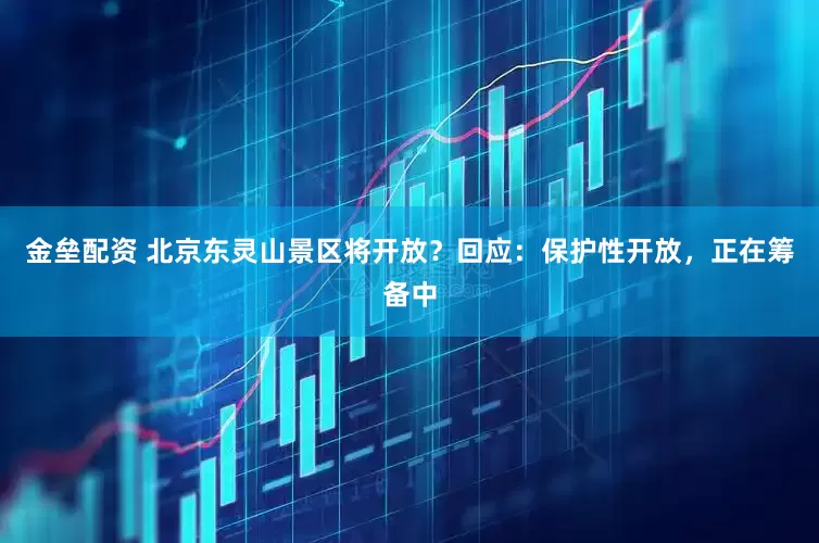 金垒配资 北京东灵山景区将开放？回应：保护性开放，正在筹备中
