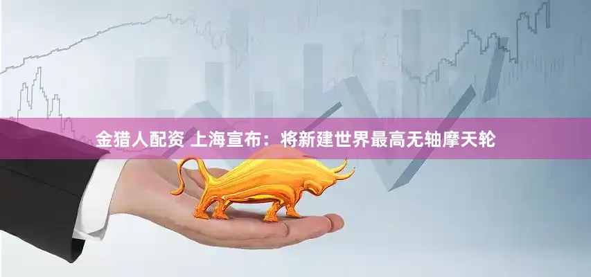 金猎人配资 上海宣布：将新建世界最高无轴摩天轮