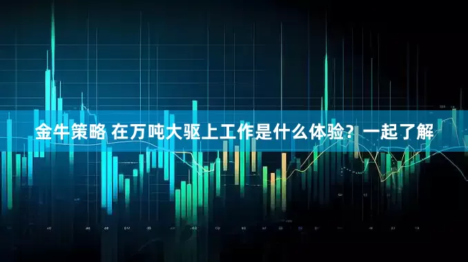 金牛策略 在万吨大驱上工作是什么体验？一起了解
