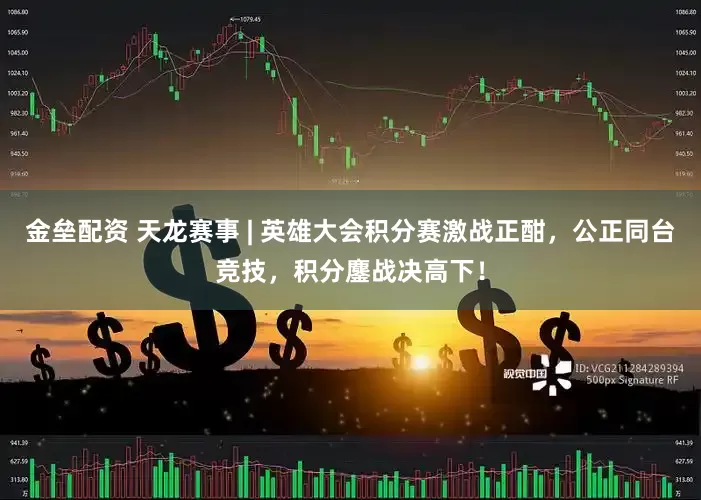 金垒配资 天龙赛事 | 英雄大会积分赛激战正酣,公正同台竞技,积分鏖战决高下!