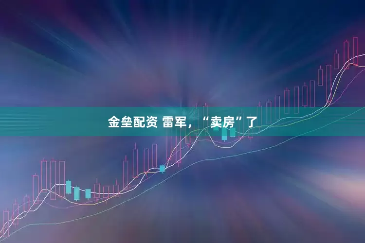金垒配资 雷军,“卖房”了
