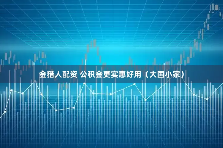 金猎人配资 公积金更实惠好用（大国小家）